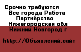 Срочно требуются !!!! - Все города Работа » Партнёрство   . Нижегородская обл.,Нижний Новгород г.